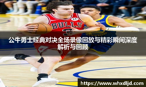 公牛勇士经典对决全场录像回放与精彩瞬间深度解析与回顾